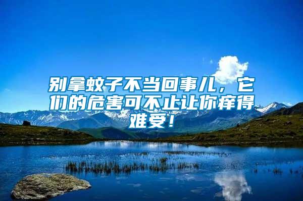別拿蚊子不當(dāng)回事兒，它們的危害可不止讓你癢得難受！