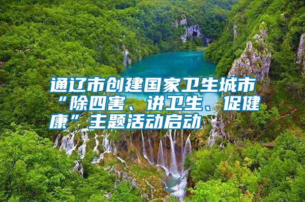 通遼市創(chuàng)建國(guó)家衛(wèi)生城市“除四害、講衛(wèi)生、促健康”主題活動(dòng)啟動(dòng)
