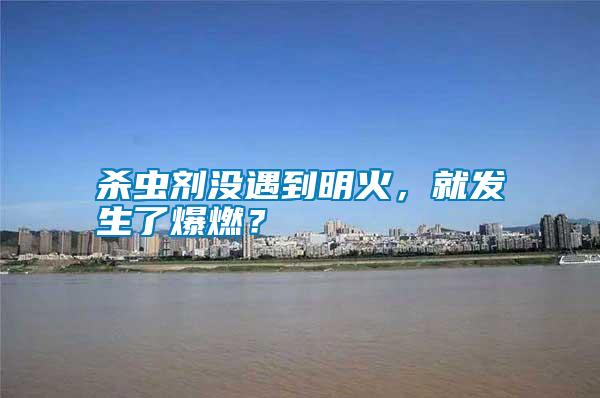 殺蟲劑沒遇到明火，就發(fā)生了爆燃？