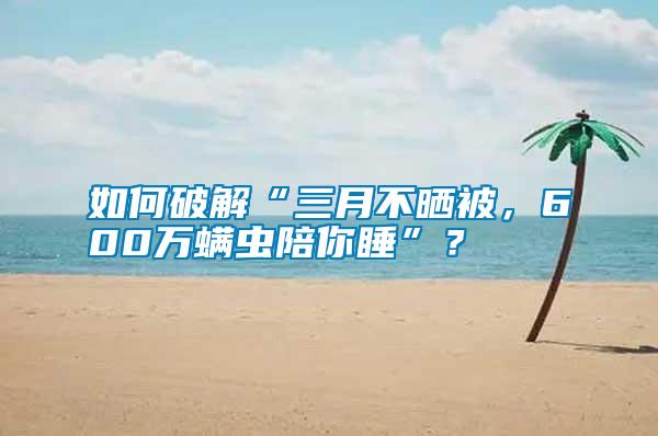 如何破解“三月不曬被，600萬螨蟲陪你睡”？