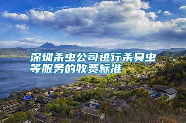 深圳殺蟲公司進(jìn)行殺臭蟲等服務(wù)的收費標(biāo)準(zhǔn)