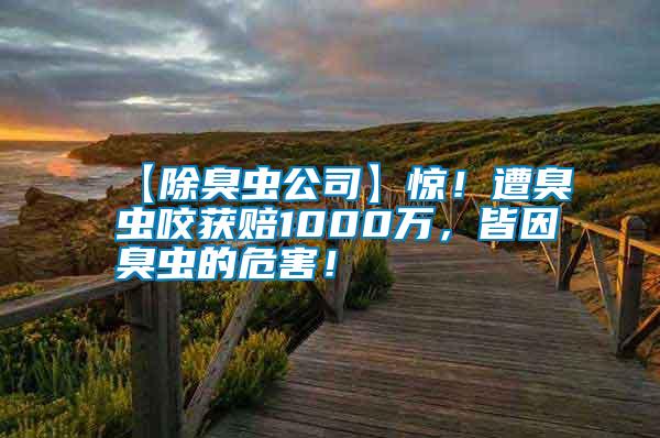 【除臭蟲公司】驚！遭臭蟲咬獲賠1000萬，皆因臭蟲的危害！