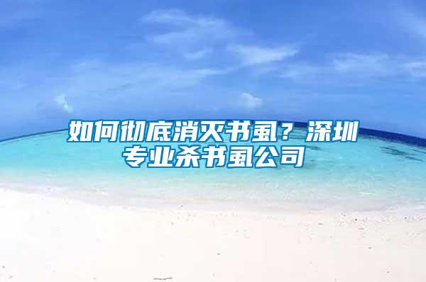 如何徹底消滅書虱？深圳專業殺書虱公司