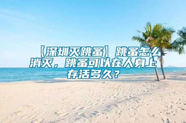 【深圳滅跳蚤】跳蚤怎么消滅，跳蚤可以在人身上存活多久？