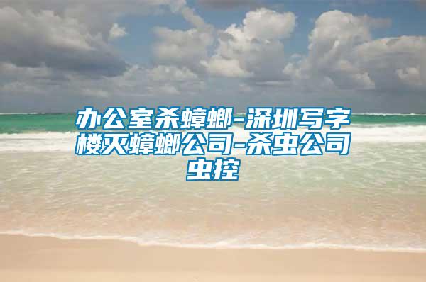 辦公室殺蟑螂-深圳寫(xiě)字樓滅蟑螂公司-殺蟲(chóng)公司蟲(chóng)控