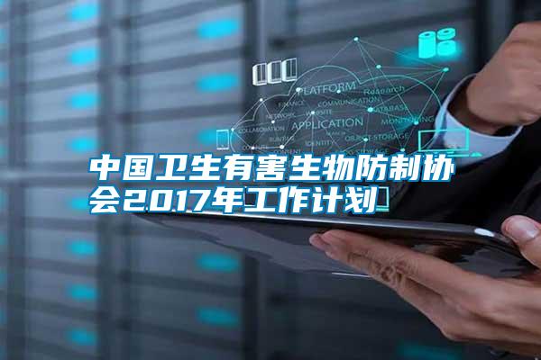 中國衛(wèi)生有害生物防制協(xié)會(huì)2017年工作計(jì)劃