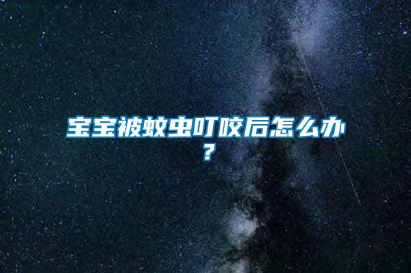 寶寶被蚊蟲叮咬后怎么辦？