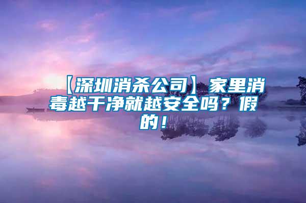 【深圳消殺公司】家里消毒越干凈就越安全嗎？假的！
