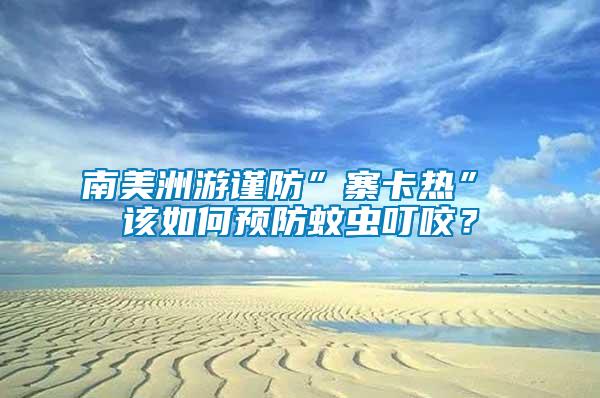 南美洲游謹防”寨卡熱” 該如何預防蚊蟲叮咬?
