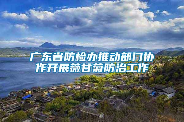 廣東省防檢辦推動部門協作開展薇甘菊防治工作