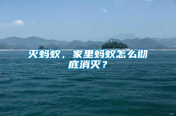 滅螞蟻，家里螞蟻怎么徹底消滅？