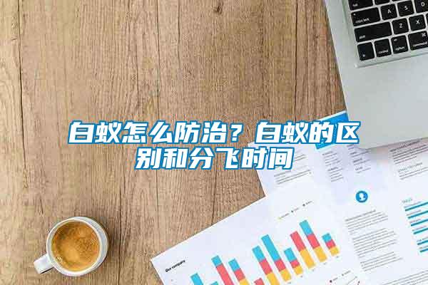 白蟻怎么防治？白蟻的區別和分飛時間