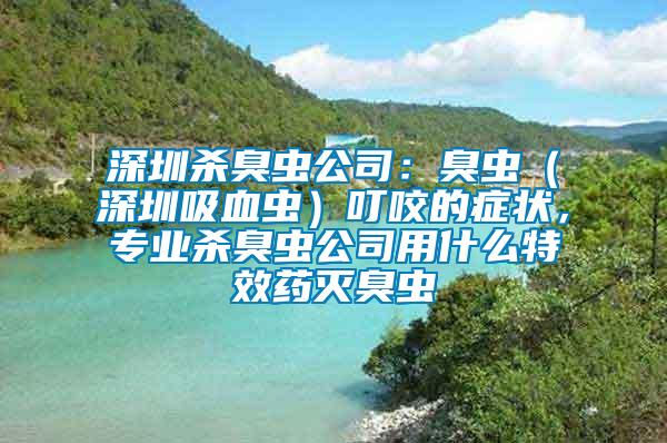 深圳殺臭蟲公司：臭蟲（深圳吸血蟲）叮咬的癥狀，專業殺臭蟲公司用什么特效藥滅臭蟲