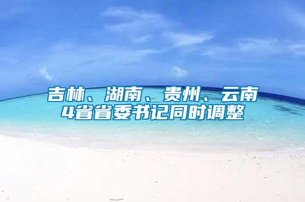 吉林、湖南、貴州、云南4省省委書記同時調整
