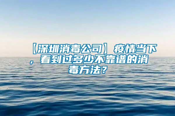 【深圳消毒公司】疫情當下，看到過多少不靠譜的消毒方法？