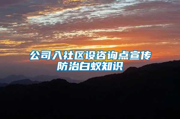 公司入社區設咨詢點宣傳防治白蟻知識