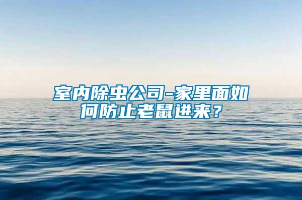 室內(nèi)除蟲公司-家里面如何防止老鼠進(jìn)來？