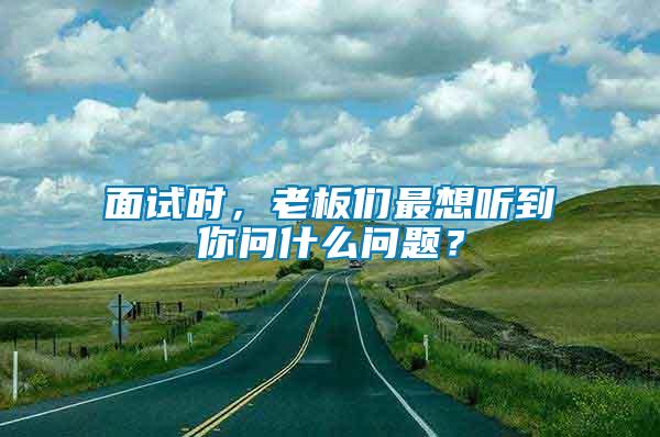 面試時，老板們最想聽到你問什么問題？