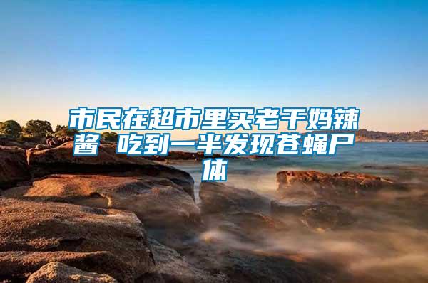 市民在超市里買老干媽辣醬 吃到一半發現蒼蠅尸體