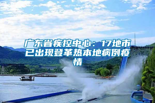 廣東省疾控中心：17地市已出現登革熱本地病例疫情