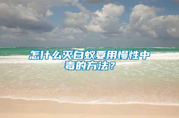 怎什么滅白蟻要用慢性中毒的方法？