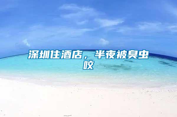 深圳住酒店，半夜被臭蟲咬