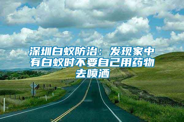 深圳白蟻防治：發現家中有白蟻時不要自己用藥物去噴灑