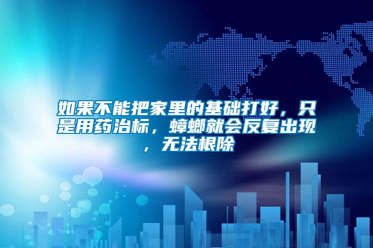 如果不能把家里的基礎打好，只是用藥治標，蟑螂就會反復出現，無法根除
