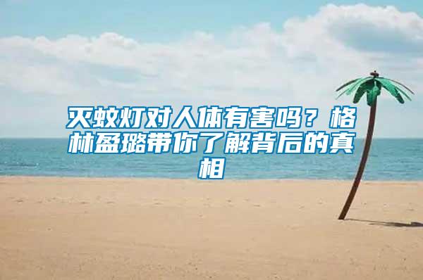 滅蚊燈對人體有害嗎？格林盈璐帶你了解背后的真相