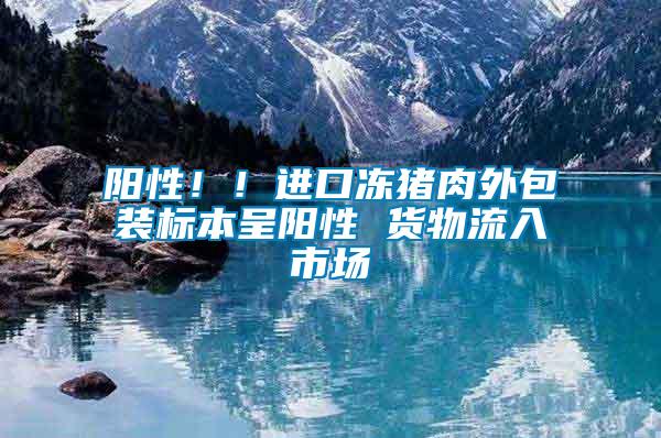 陽性！！進口凍豬肉外包裝標本呈陽性 貨物流入市場
