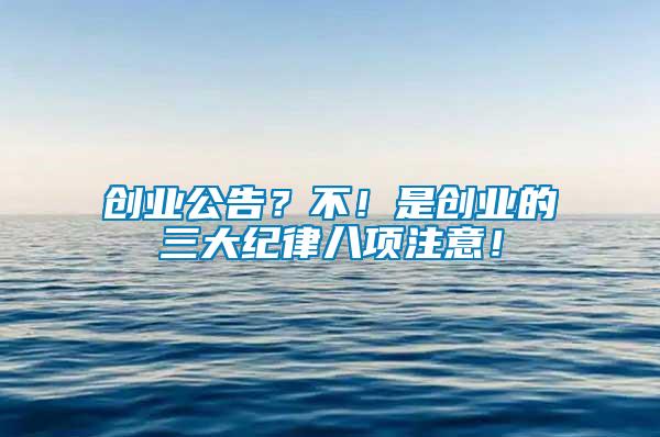 創(chuàng)業(yè)公告？不！是創(chuàng)業(yè)的三大紀(jì)律八項注意！