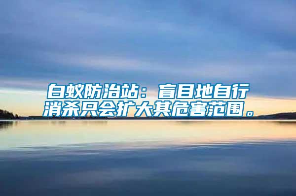 白蟻防治站：盲目地自行消殺只會擴大其危害范圍。