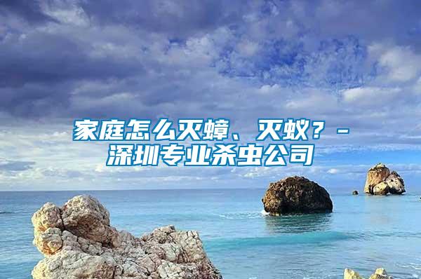 家庭怎么滅蟑、滅蟻？-深圳專業(yè)殺蟲公司