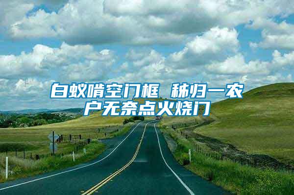 白蟻啃空門(mén)框 秭歸一農(nóng)戶無(wú)奈點(diǎn)火燒門(mén)