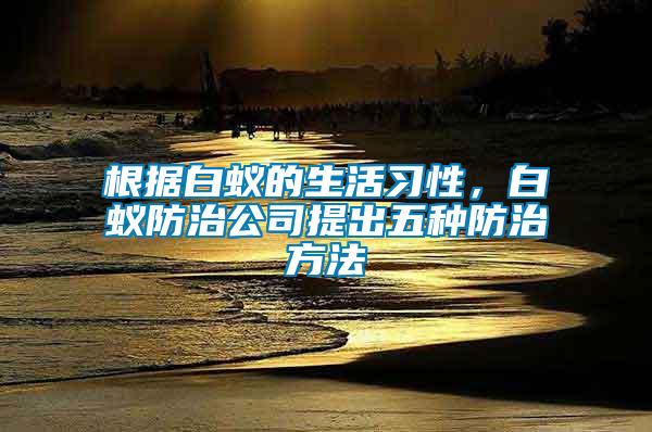 根據白蟻的生活習性，白蟻防治公司提出五種防治方法