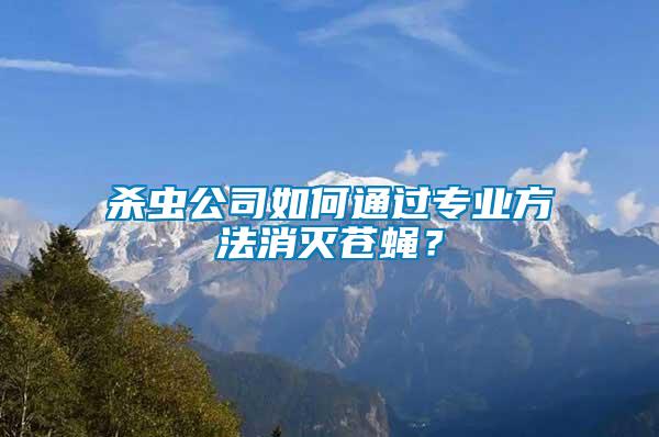殺蟲公司如何通過專業(yè)方法消滅蒼蠅？