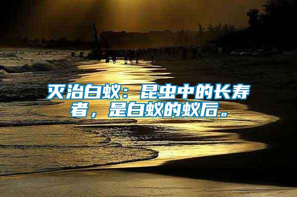 滅治白蟻：昆蟲(chóng)中的長(zhǎng)壽者，是白蟻的蟻后。