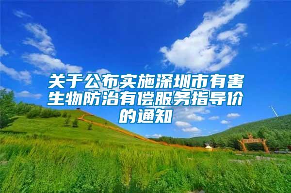 關(guān)于公布實(shí)施深圳市有害生物防治有償服務(wù)指導(dǎo)價的通知