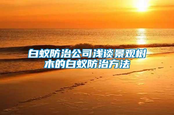 白蟻防治公司淺談景觀樹(shù)木的白蟻防治方法