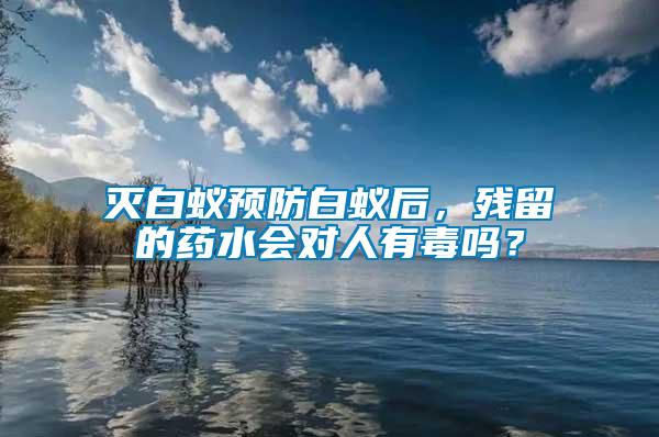 滅白蟻預防白蟻后，殘留的藥水會對人有毒嗎？