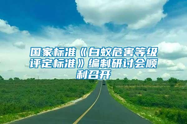 國家標準《白蟻危害等級評定標準》編制研討會順利召開