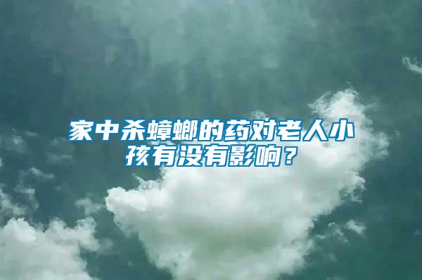 家中殺蟑螂的藥對老人小孩有沒有影響？