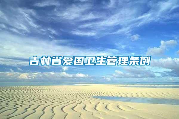 吉林省愛(ài)國(guó)衛(wèi)生管理?xiàng)l例