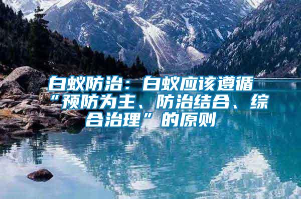 白蟻防治：白蟻應該遵循“預防為主、防治結合、綜合治理”的原則