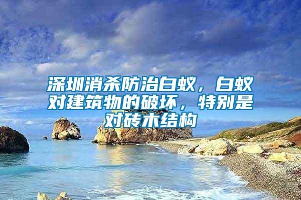 深圳消殺防治白蟻，白蟻對建筑物的破壞，特別是對磚木結構