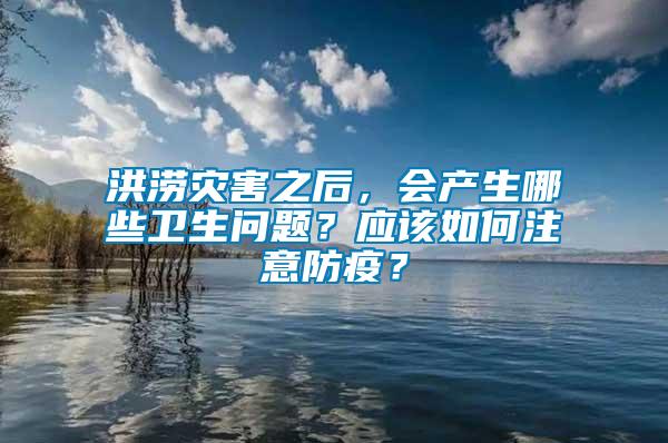 洪澇災害之后，會產生哪些衛生問題？應該如何注意防疫？