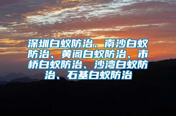 深圳白蟻防治、南沙白蟻防治、黃閣白蟻防治、市橋白蟻防治、沙灣白蟻防治、石基白蟻防治