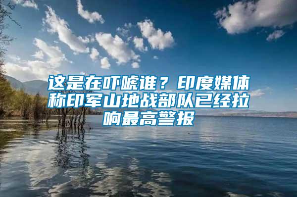 這是在嚇唬誰？印度媒體稱印軍山地戰(zhàn)部隊已經拉響最高警報