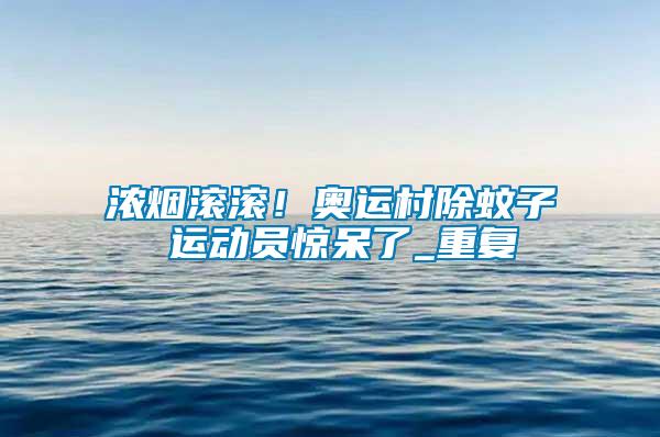 濃煙滾滾！奧運村除蚊子 運動員驚呆了_重復