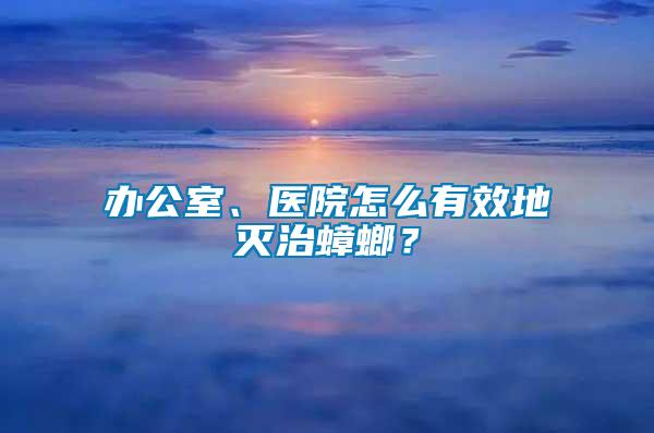 辦公室、醫院怎么有效地滅治蟑螂？